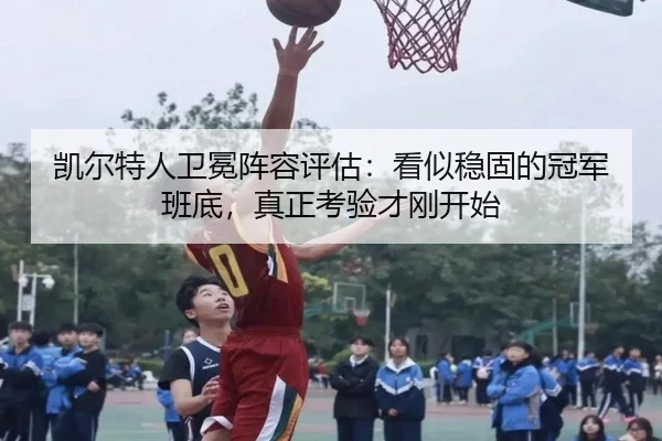 凯尔特人卫冕阵容评估：看似稳固的冠军班底，真正考验才刚开始 | shangjinnvwang