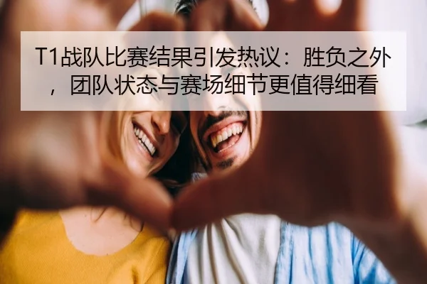 T1战队比赛结果引发热议：胜负之外，团队状态与赛场细节更值得细看 | shangjinnvwang
